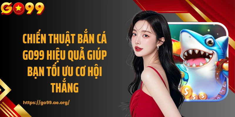 Chiến thuật bắn cá GO99 hiệu quả giúp bạn tối ưu cơ hội thắng