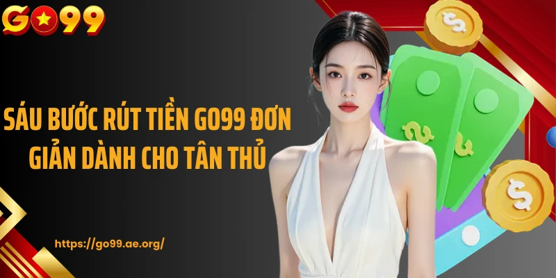 Sáu bước rút tiền Go99 đơn giản dành cho tân thủ