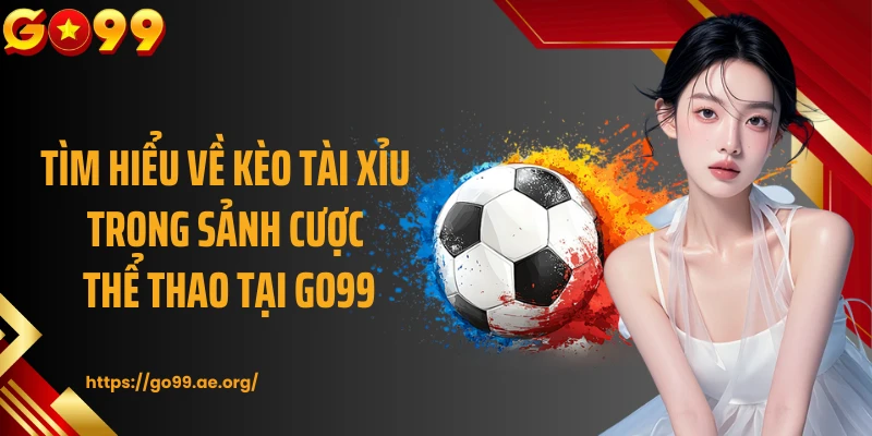 Tìm hiểu về kèo tài xỉu trong sảnh cược thể thao tại GO99