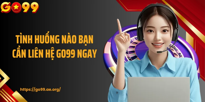 Tình huống nào bạn cần liên hệ Go99 ngay