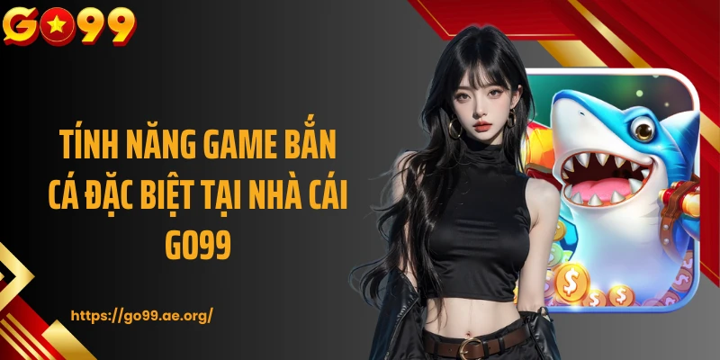 Tính năng game bắn cá đặc biệt tại nhà cái GO99